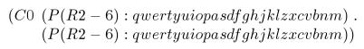 \begin{displaymath}\begin{array}{ r l }
(C0&(P(R2-6):qwertyuiopasdfghjklzxcvbnm)\; . \\
&(P(R2-6):qwertyuiopasdfghjklzxcvbnm))
\end{array}\end{displaymath}