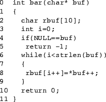 \begin{figure}\begin{center}
{\tt\small\begin{verbatim}0 int bar(char* buf)
1 ...
... rbuf[i++]=*buf++;
9 }
10 return 0;
11 }\end{verbatim}}
\end{center}\end{figure}