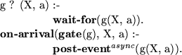\begin{smalltab}
\=g ? (X, a) \= :-\\  \\ gt \\ gt {\bf wait-for}(g(X, a)).\\  \...
 ...g), X, a) :-\\  \\ gt \\ gt {\bf post-event}$^{async}$(g(X, a)).
 \end{smalltab}