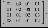 $\displaystyle \left[\begin{array}{cccc}
02 & 03 & 01 & 01\\
01 & 02 & 03 & 01\\
01 & 01 & 02 & 03\\
03 & 01 & 01 & 02
\end{array}\right].$