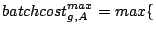 $\displaystyle batchcost_{g,A}^{max}=max\{$