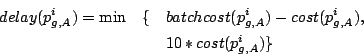 \begin{eqnarray*}
delay(p_{g,A}^i) = \min&\{&batchcost(p_{g,A}^i)-cost(p_{g,A}^i),\nonumber\\
&& 10 * cost(p_{g,A}^i)\}
\end{eqnarray*}