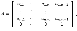 $\displaystyle A = \left[
 \begin{array}{cccc}
 a_{11} & \cdots & a_{1,n} & a_{1...
...& \cdots & a_{n,n} &a_{n,n+1}  
 0 & \cdots &0 & 1  
 \end{array}
 \right],$