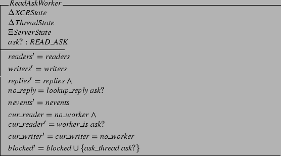 \begin{schema}{ReadAskWorker}
\Delta XCBState \\
\Delta ThreadState \\
\Xi ...
...= no\_worker
\also
blocked' = blocked \cup
\{ ask\_thread ask? \}
\end{schema}