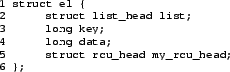 \begin{figure}{\tt\scriptsize\begin{verbatim}1 struct el {
2 struct list_hea...
...
4 long data;
5 struct rcu_head my_rcu_head;
6 };\end{verbatim}}
\end{figure}