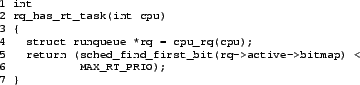 \begin{figure}{\tt\scriptsize
\begin{verbatim}1 int
2 rq_has_rt_task(int cpu...
...st_bit(rq->active->bitmap) <
6 MAX_RT_PRIO);
7 }\end{verbatim}
}\end{figure}