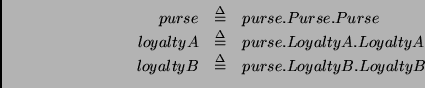 \begin{displaymath}
\begin{array}{rcl}
purse & \stackrel {\Delta}{=}& purse.Purs...
...\stackrel {\Delta}{=}& purse.LoyaltyB.LoyaltyB \\
\end{array}\end{displaymath}