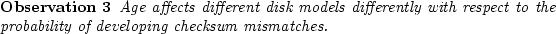 \begin{observe}
Age affects different disk models differently with
respect to the probability of developing checksum mismatches.\end{observe}