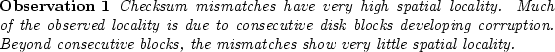 \begin{observe}
% latex2html id marker 1505
Checksum mismatches\ have very hig...
...secutive
blocks, the mismatches\ show very little spatial locality.\end{observe}