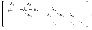 $\displaystyle \left[
\begin{array}{ccccc}
-\lambda_s & \lambda_s & & & \\
\...
...& & & m\cdot\mu_s & -\lambda_c-m\cdot\mu_c-m\cdot\mu_s\\
\end{array} \right],$