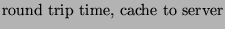 $\displaystyle \mbox{round trip time, cache to server}$