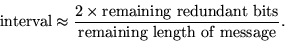 \begin{displaymath}
\text{interval} \approx \frac{2 \times \text{remaining redundant bits}}
 {\text{remaining length of message}}.\end{displaymath}