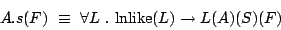 \begin{displaymath}
\begin{array}{ll}
\multicolumn{2}{l}{A.s(F)\ \equiv\ \forall L \ .\ \mathrm{lnlike}(L) \rightarrow
L(A)(S)(F)}
\end{array}\end{displaymath}