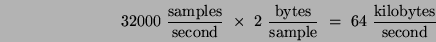 \begin{displaymath}
32000&nbsp;\frac{\rm samples}{\rm second} &nbsp;\times&nbsp;
2&nbsp;\frac{\rm bytes}{\rm sample} &nbsp;=&nbsp; 64&nbsp;\frac{\rm kilobytes}{\rm second}
\end{displaymath}