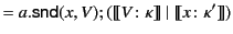 $\displaystyle = a.\mathsf{snd}(x,V);(\llbracket V\colon\kappa \rrbracket \vert  \llbracket x\colon\kappa' \rrbracket )$