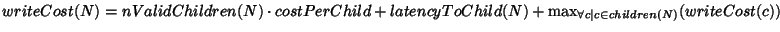 $writeCost(N) = nValidChildren(N) \cdot costPerChild + latencyToChild(N) +
\max_{\forall{c \mid c \in children(N)}}(writeCost(c))$