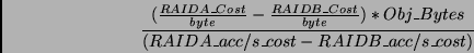 \begin{displaymath}\frac{(\frac{RAIDA\_Cost}{byte} - \frac{RAIDB\_Cost}{byte}) * Obj\_Bytes}
{(RAIDA\_acc/s\_cost - RAIDB\_acc/s\_cost)} \end{displaymath}