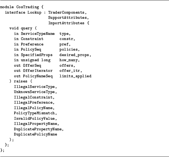 \begin{figure}
\hrule\vskip 0.2cm
{\small\begin{verbatim}module CosTrading {
...
...opertyName,
DuplicatePolicyName
);
};
};\end{verbatim}}
\hrule\end{figure}