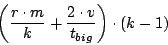 \begin{displaymath}\left( \frac{r \cdot m}{k} + \frac {2 \cdot v}{t_{big}} \right) \cdot \left( k - 1 \right) \end{displaymath}