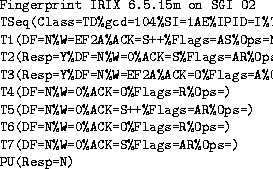 \begin{figure}
{\small
\begin{verbatim}
Fingerprint IRIX 6.5.15m on SGI O2
 TSeq...
 ...)
 T7(DF=N%W=0%ACK=S%Flags=AR%Ops=)
 PU(Resp=N)\end{verbatim}}
{\sf}\end{figure}