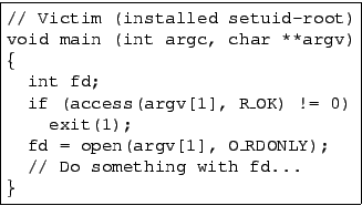 \fbox{\begin{minipage}{3in}
{\ttfamily
\begin{tabbing}
// Victim (installed setu...
...\_RDONLY);\\
\>// Do something with fd...\\
\}
\end{tabbing}}
\end{minipage}}